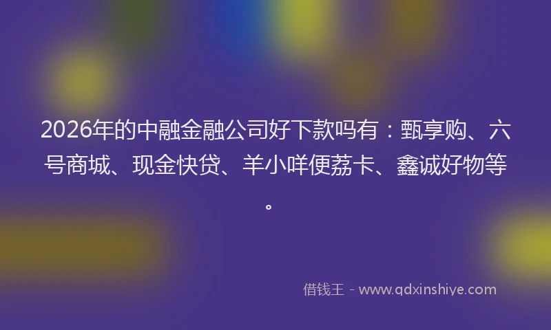 2026年的中融金融公司好下款吗有：甄享购、六号商城、现金快贷、羊小咩便荔卡、鑫诚好物等。