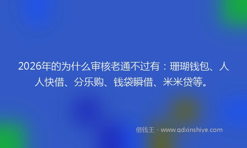 2026年的为什么审核老通不过有：珊瑚钱包、人人快借、分乐购、钱袋瞬借、米米贷等。