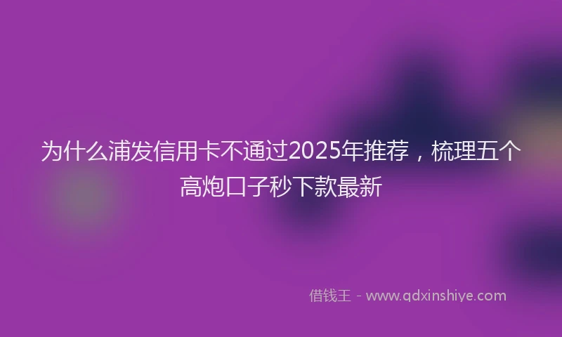 为什么浦发信用卡不通过2025年推荐，梳理五个高炮口子秒下款最新