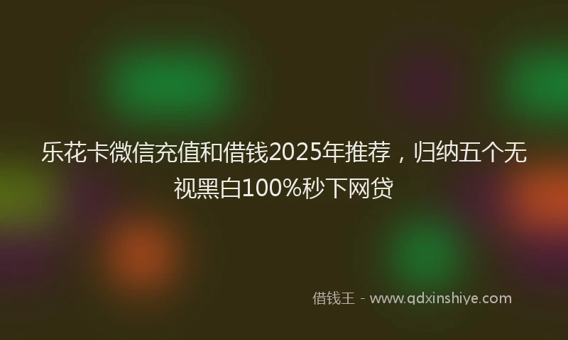 乐花卡微信充值和借钱2025年推荐，归纳五个无视黑白100%秒下网贷