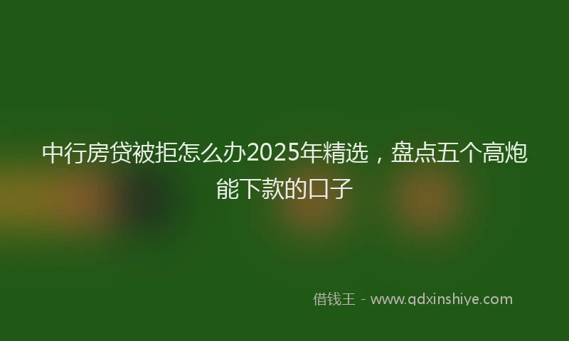 中行房贷被拒怎么办2025年精选，盘点五个高炮能下款的口子