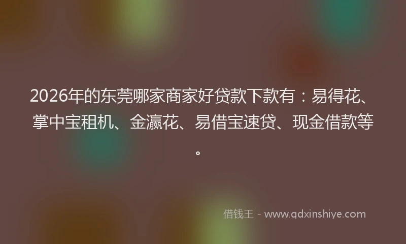 2026年的东莞哪家商家好贷款下款有：易得花、掌中宝租机、金瀛花、易借宝速贷、现金借款等。