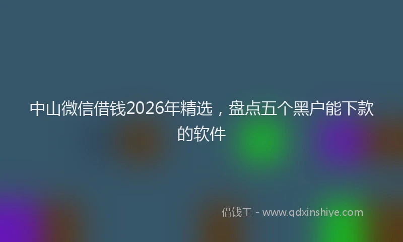 中山微信借钱2026年精选，盘点五个黑户能下款的软件
