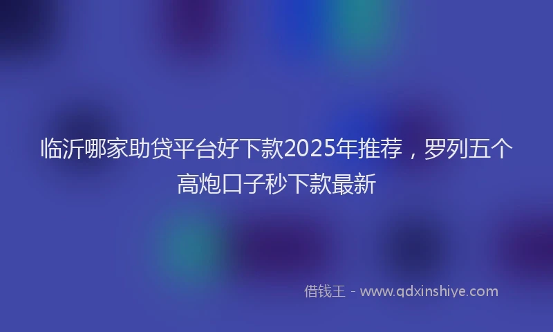 临沂哪家助贷平台好下款2025年推荐，罗列五个高炮口子秒下款最新