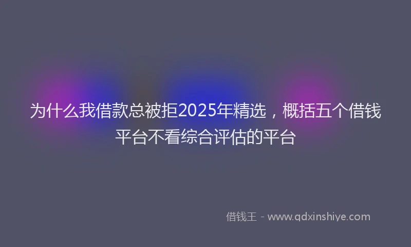 为什么我借款总被拒2025年精选，概括五个借钱平台不看综合评估的平台