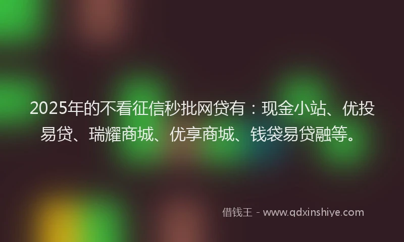 2025年的不看征信秒批网贷有:现金小站、优投易贷、瑞耀商城、优享商城、钱袋易贷融等。