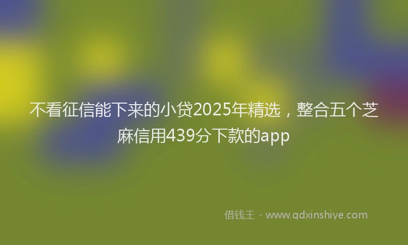 不看征信能下来的小贷2025年精选，整合五个芝麻信用439分下款的app