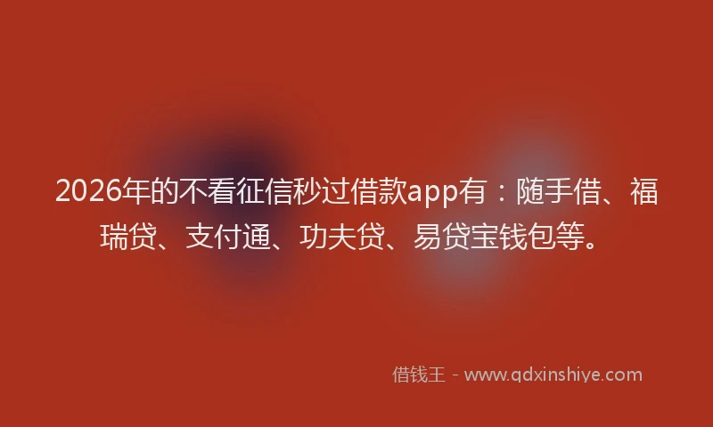 2026年的不看征信秒过借款app有：随手借、福瑞贷、支付通、功夫贷、易贷宝钱包等。