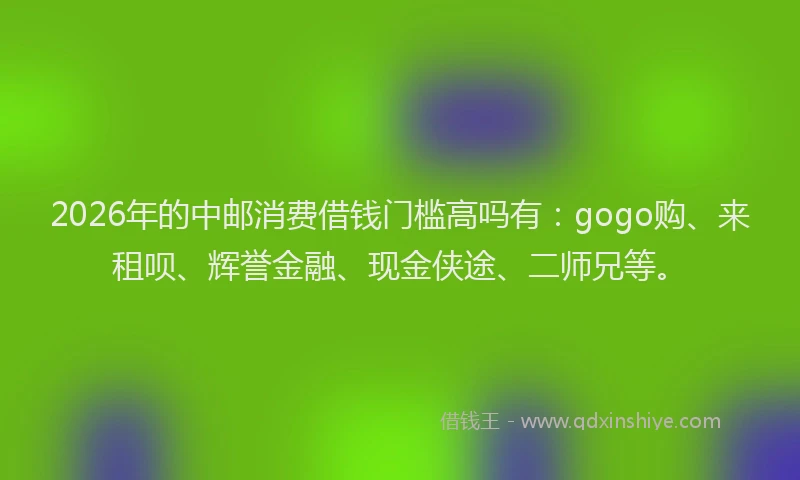 2026年的中邮消费借钱门槛高吗有：gogo购、来租呗、辉誉金融、现金侠途、二师兄等。