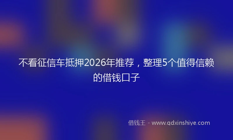 不看征信车抵押2026年推荐，整理5个值得信赖的借钱口子