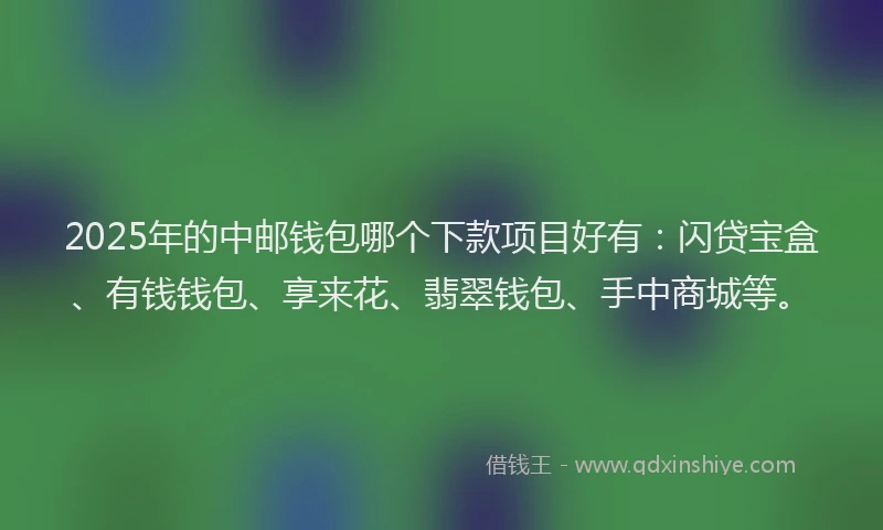 2025年的中邮钱包哪个下款项目好有：闪贷宝盒、有钱钱包、享来花、翡翠钱包、手中商城等。