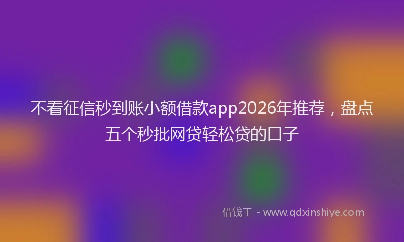 不看征信秒到账小额借款app2026年推荐，盘点五个秒批网贷轻松贷的口子