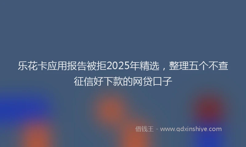 乐花卡应用报告被拒2025年精选，整理五个不查征信好下款的网贷口子
