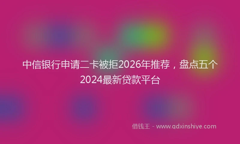 中信银行申请二卡被拒2026年推荐，盘点五个2024最新贷款平台