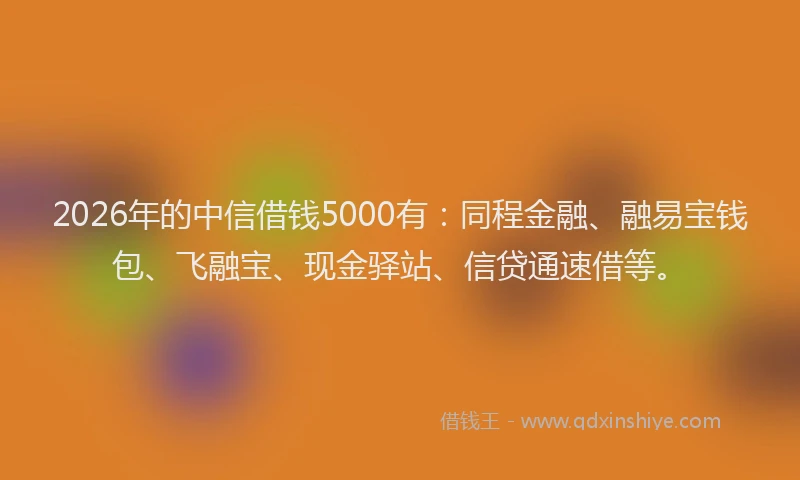 2026年的中信借钱5000有：同程金融、融易宝钱包、飞融宝、现金驿站、信贷通速借等。