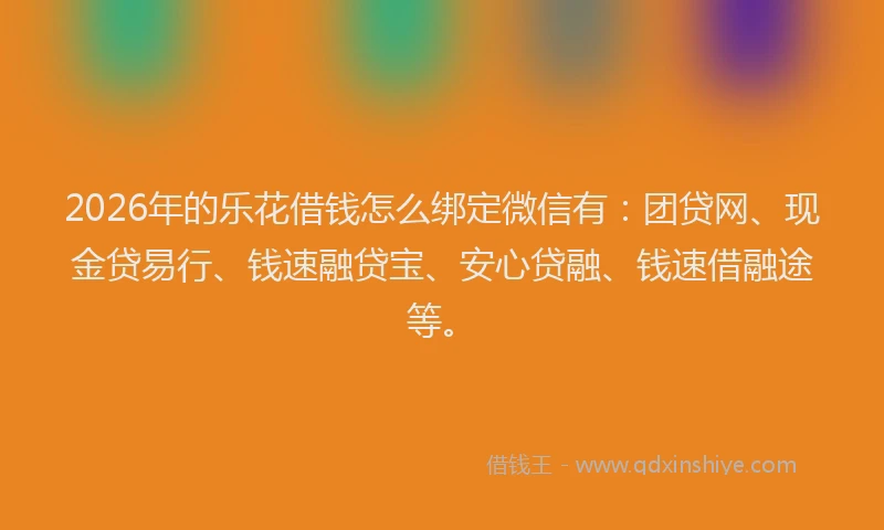 2026年的乐花借钱怎么绑定微信有：团贷网、现金贷易行、钱速融贷宝、安心贷融、钱速借融途等。