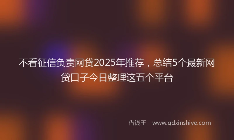 不看征信负责网贷2025年推荐，总结5个最新网贷口子今日整理这五个平台