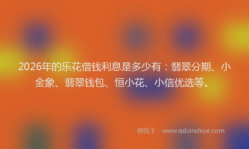 2026年的乐花借钱利息是多少有：翡翠分期、小金象、翡翠钱包、恒小花、小信优选等。