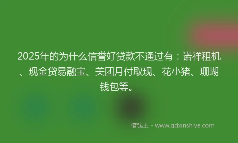 2025年的为什么信誉好贷款不通过有：诺祥租机、现金贷易融宝、美团月付取现、花小猪、珊瑚钱包等。