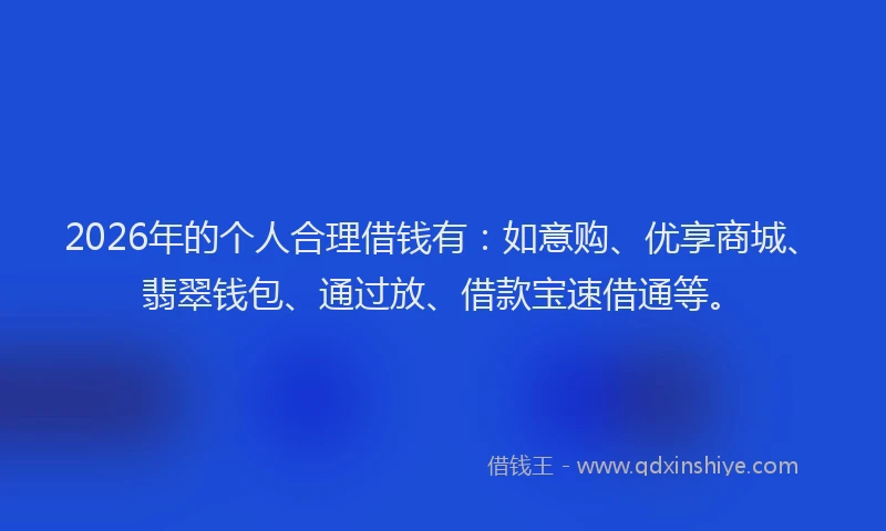 2026年的个人合理借钱有：如意购、优享商城、翡翠钱包、通过放、借款宝速借通等。