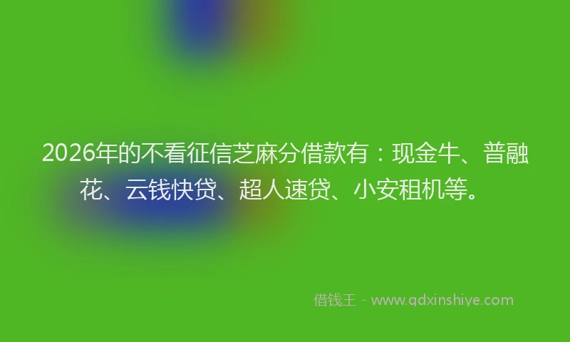 2026年的不看征信芝麻分借款有：现金牛、普融花、云钱快贷、超人速贷、小安租机等。