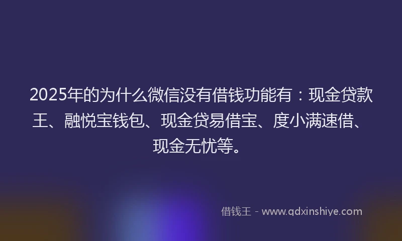 2025年的为什么微信没有借钱功能有：现金贷款王、融悦宝钱包、现金贷易借宝、度小满速借、现金无忧等。
