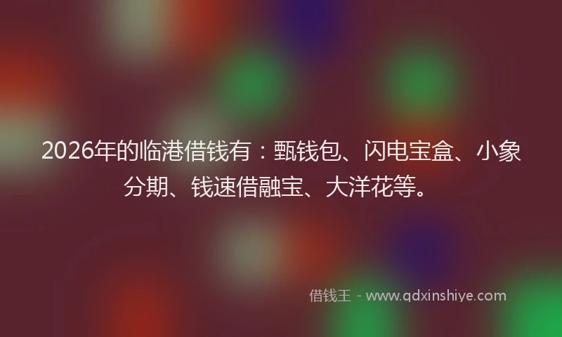2026年的临港借钱有:甄钱包、闪电宝盒、小象分期、钱速借融宝、大洋花等。