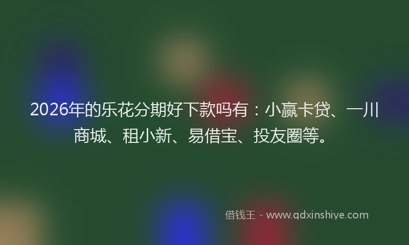 2026年的乐花分期好下款吗有：小赢卡贷、一川商城、租小新、易借宝、投友圈等。
