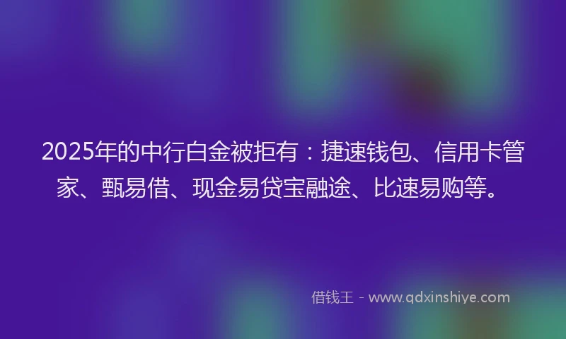 2025年的中行白金被拒有：捷速钱包、信用卡管家、甄易借、现金易贷宝融途、比速易购等。