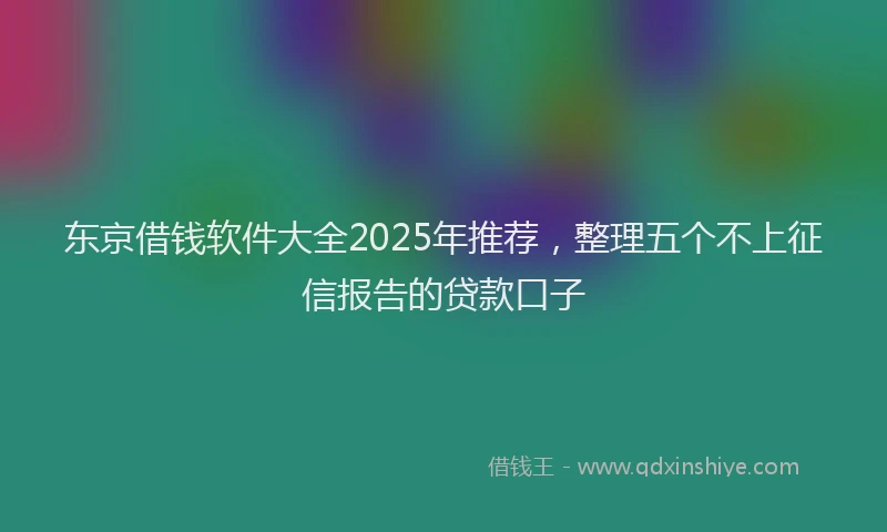东京借钱软件大全2025年推荐，整理五个不上征信报告的贷款口子
