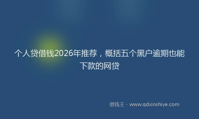 个人贷借钱2026年推荐，概括五个黑户逾期也能下款的网贷