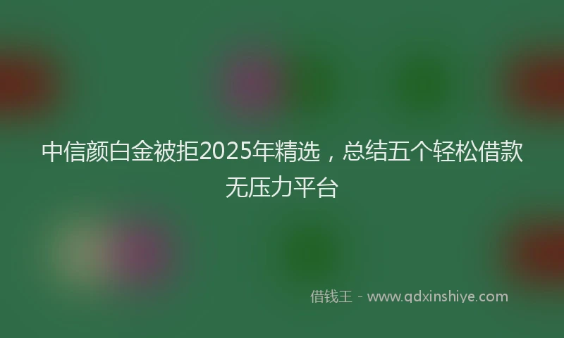 中信颜白金被拒2025年精选,总结五个轻松借款无压力平台