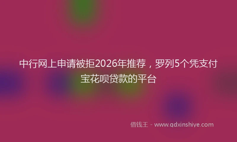 中行网上申请被拒2026年推荐，罗列5个凭支付宝花呗贷款的平台