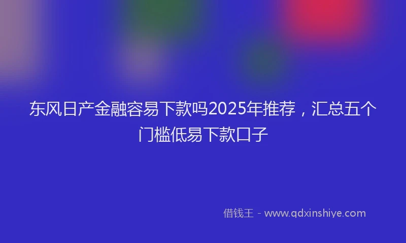 东风日产金融容易下款吗2025年推荐，汇总五个门槛低易下款口子
