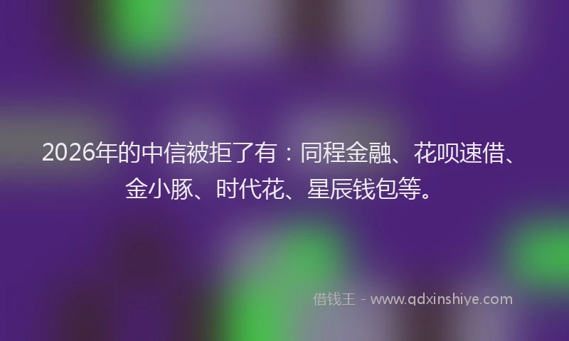 2026年的中信被拒了有:同程金融、花呗速借、金小豚、时代花、星辰钱包等。