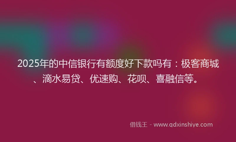 2025年的中信银行有额度好下款吗有:极客商城、滴水易贷、优速购、花呗、喜融信等。