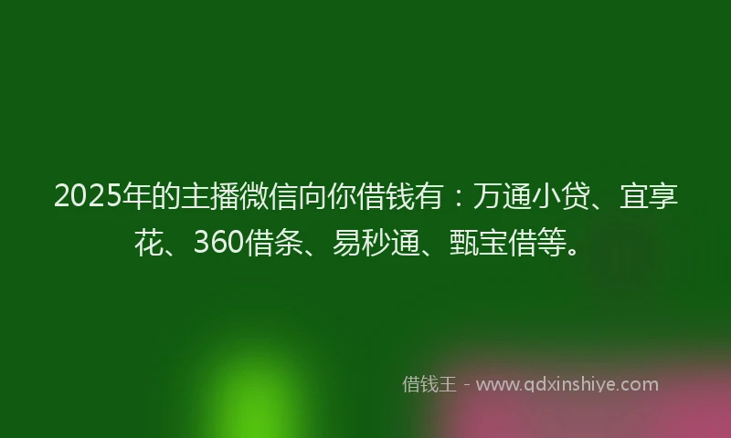 2025年的主播微信向你借钱有：万通小贷、宜享花、360借条、易秒通、甄宝借等。