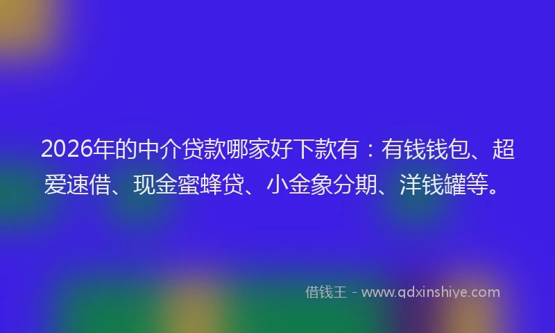 2026年的中介贷款哪家好下款有:有钱钱包、超爱速借、现金蜜蜂贷、小金象分期、洋钱罐等。
