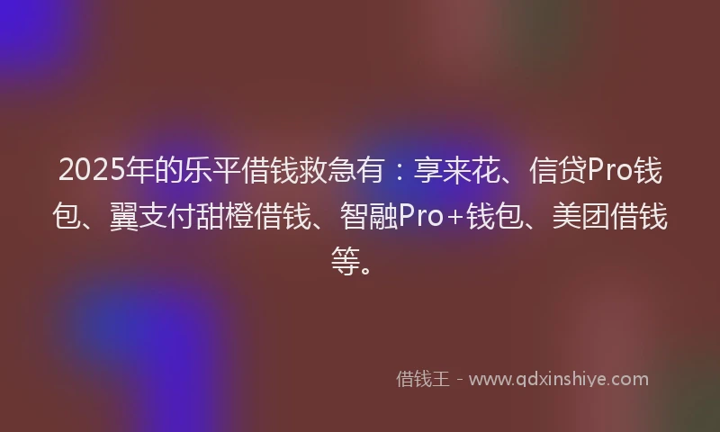 2025年的乐平借钱救急有：享来花、信贷Pro钱包、翼支付甜橙借钱、智融Pro+钱包、美团借钱等。