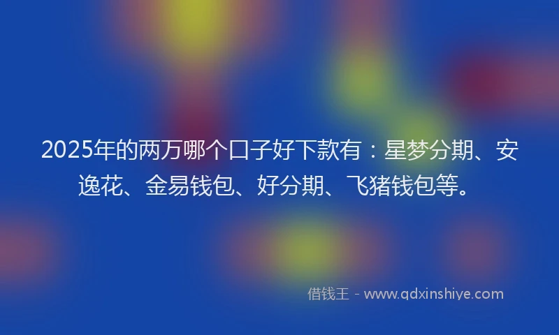 2025年的两万哪个口子好下款有:星梦分期、安逸花、金易钱包、好分期、飞猪钱包等。