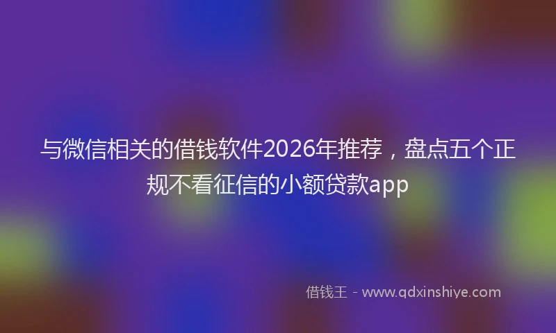 与微信相关的借钱软件2026年推荐，盘点五个正规不看征信的小额贷款app