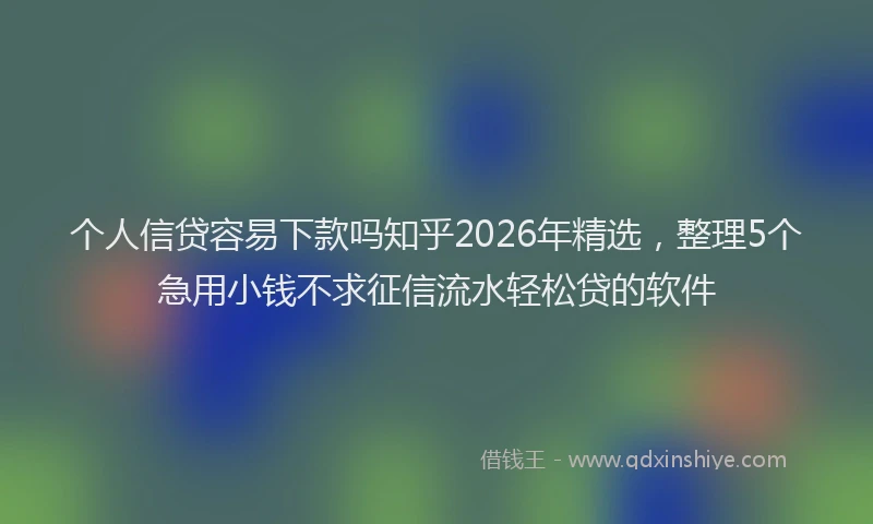 个人信贷容易下款吗知乎2026年精选，整理5个急用小钱不求征信流水轻松贷的软件