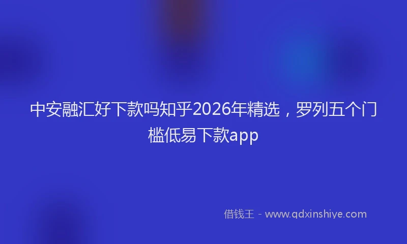 中安融汇好下款吗知乎2026年精选，罗列五个门槛低易下款app