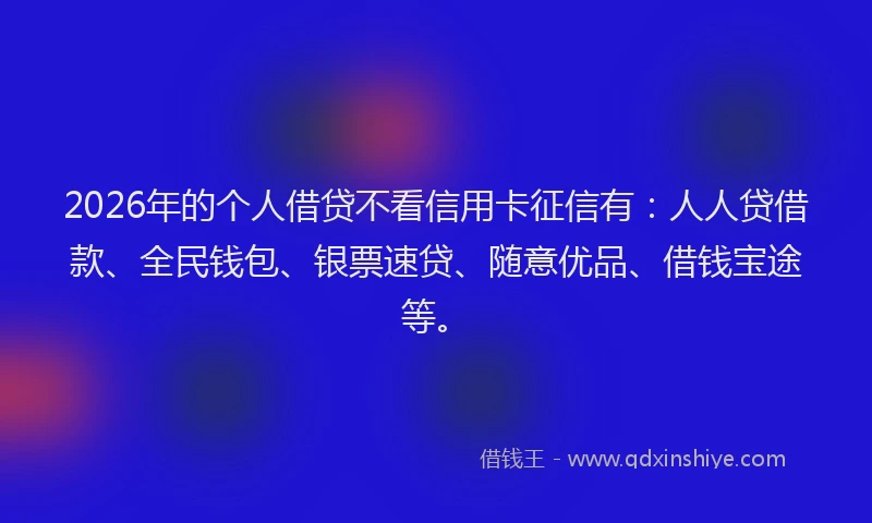 2026年的个人借贷不看信用卡征信有：人人贷借款、全民钱包、银票速贷、随意优品、借钱宝途等。