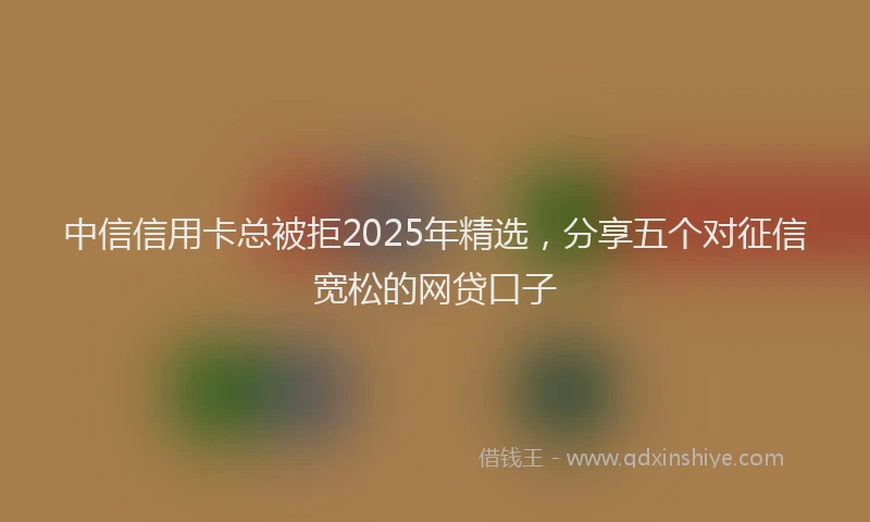 中信信用卡总被拒2025年精选，分享五个对征信宽松的网贷口子