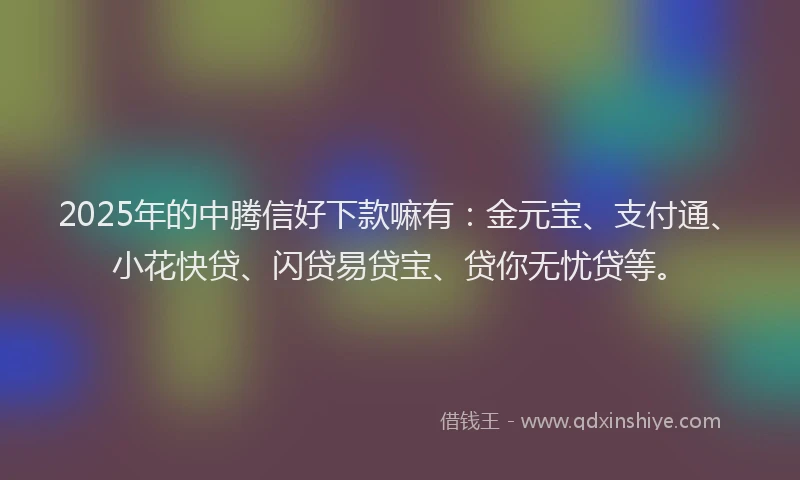2025年的中腾信好下款嘛有:金元宝、支付通、小花快贷、闪贷易贷宝、贷你无忧贷等。