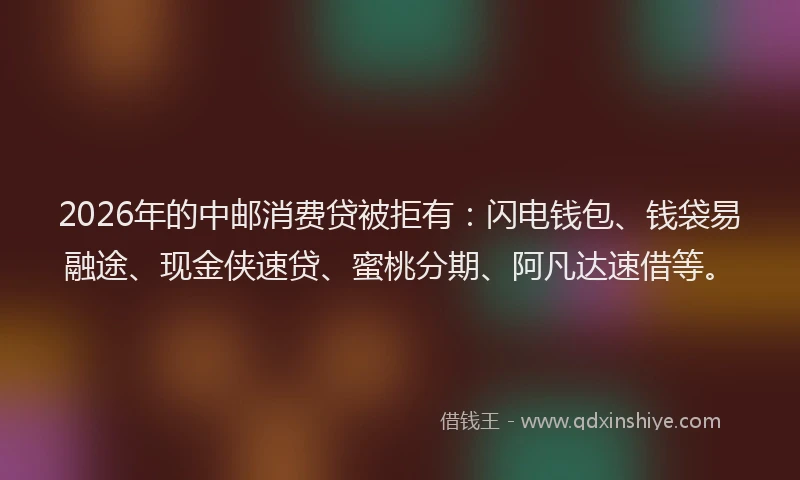2026年的中邮消费贷被拒有:闪电钱包、钱袋易融途、现金侠速贷、蜜桃分期、阿凡达速借等。