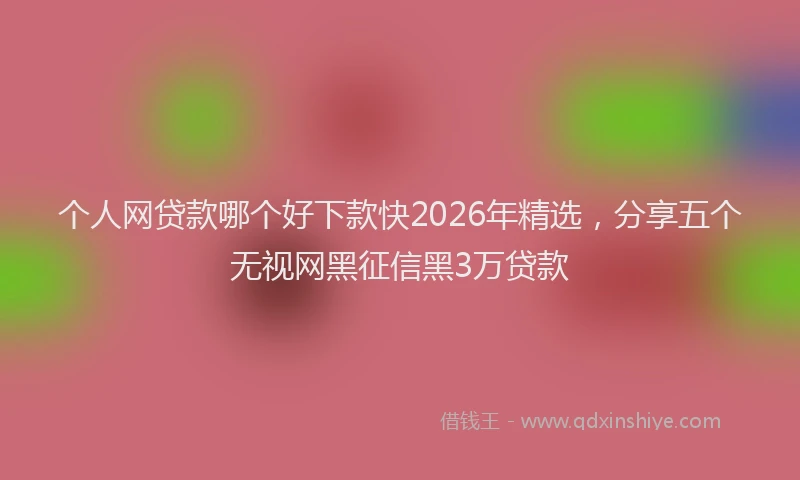 个人网贷款哪个好下款快2026年精选，分享五个无视网黑征信黑3万贷款