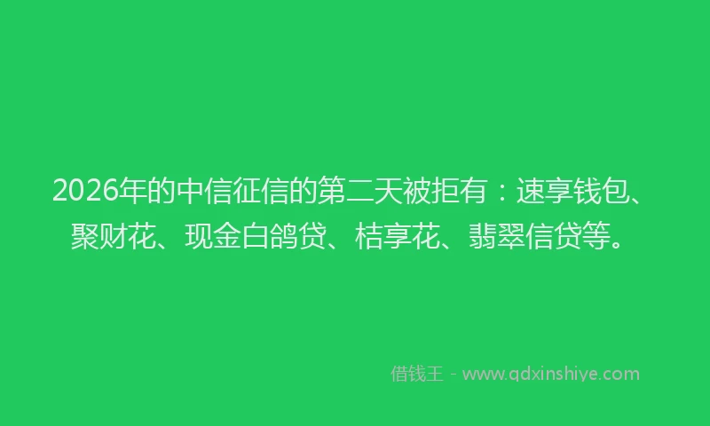 2026年的中信征信的第二天被拒有:速享钱包、聚财花、现金白鸽贷、桔享花、翡翠信贷等。