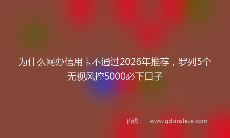 为什么网办信用卡不通过2026年推荐，罗列5个无视风控5000必下口子